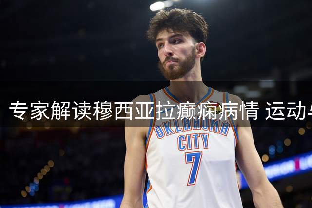专家解读穆西亚拉癫痫病情 运动与用药调整需谨慎