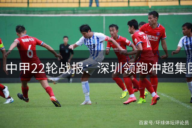 中甲22轮战报：深圳领跑冲超集团 保级局势基本明朗