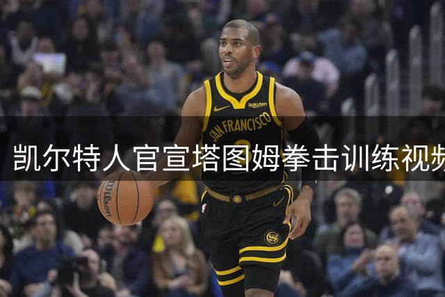 凯尔特人官宣塔图姆拳击训练视频 主帅马祖拉亲自陪练