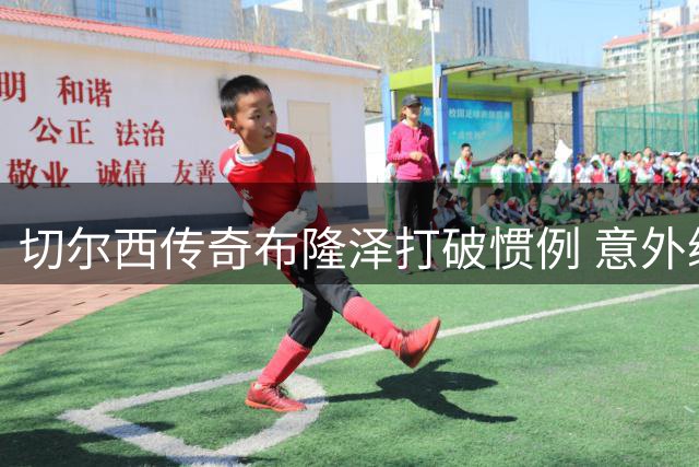切尔西传奇布隆泽打破惯例 意外续约一年