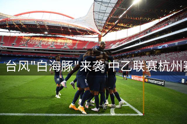 台风"白海豚"来袭 中乙联赛杭州赛区赛事紧急调整