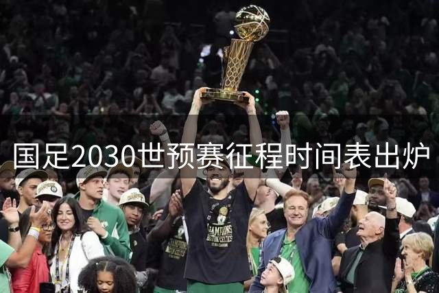 国足2030世预赛征程时间表出炉 9月迎首战冲击世界杯