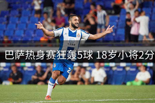 巴萨热身赛狂轰5球 18岁小将2分钟双响引轰动