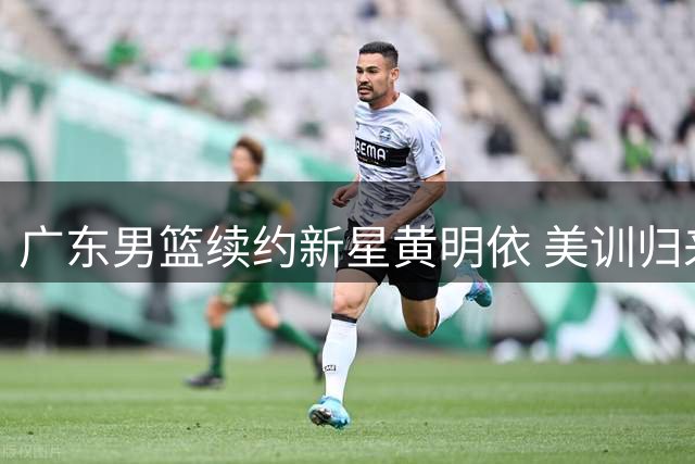 广东男篮续约新星黄明依 美训归来盼新生