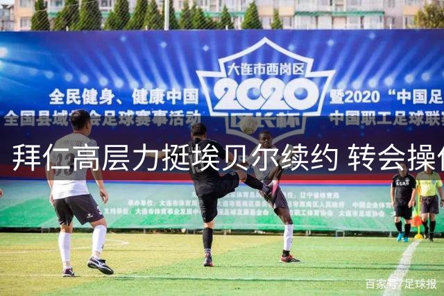 拜仁高层力挺埃贝尔续约 转会操作获赫内斯盛赞