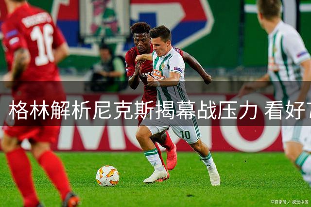 格林解析尼克斯揭幕战压力 看好76人胜出