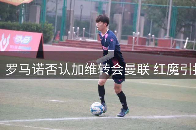 罗马诺否认加维转会曼联 红魔引援重点锁定左路