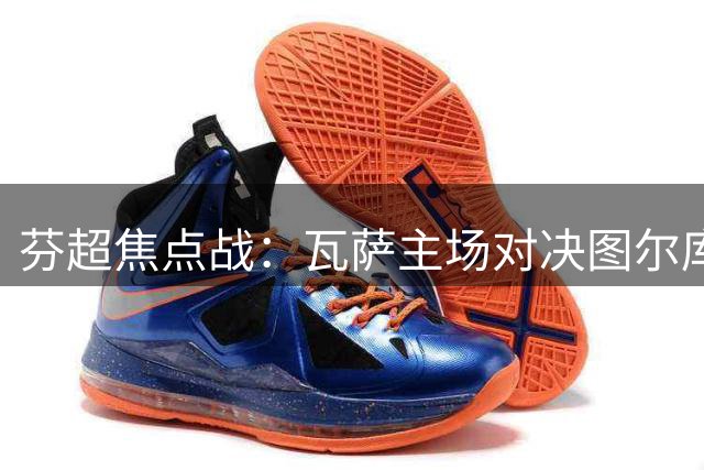 芬超焦点战：瓦萨主场对决图尔库 欲改写五月败绩