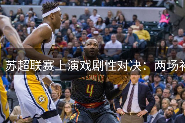 苏超联赛上演戏剧性对决：两场补时绝杀引爆赛场