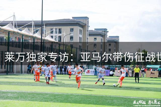 莱万独家专访：亚马尔带伤征战世界杯 揭秘选择美职联真实原因