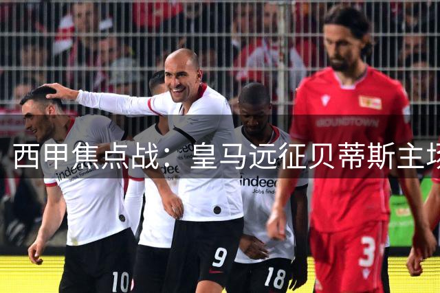 西甲焦点战：皇马远征贝蒂斯主场 姆巴佩领衔锋线