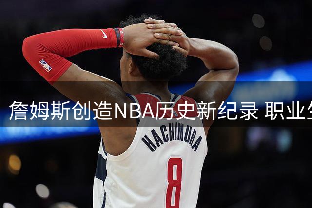 詹姆斯创造NBA历史新纪录 职业生涯横跨五个位置全能作战