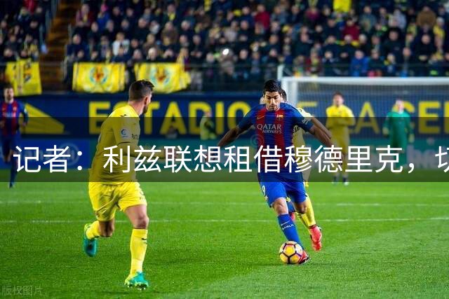 记者：利兹联想租借穆德里克，切尔西认为远低于要价拒绝