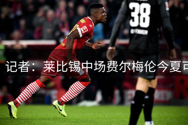 记者：莱比锡中场费尔梅伦今夏可能离队，已有多家俱乐部进行问询