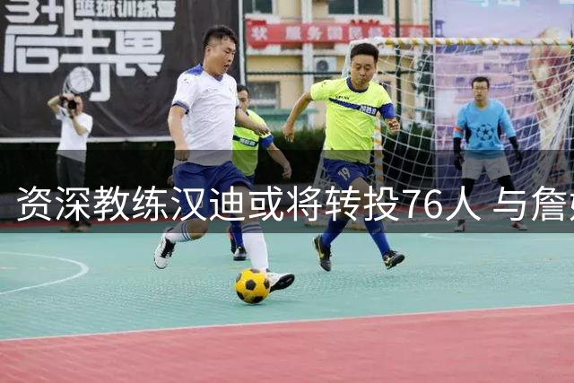 资深教练汉迪或将转投76人 与詹姆斯纳斯再续前缘
