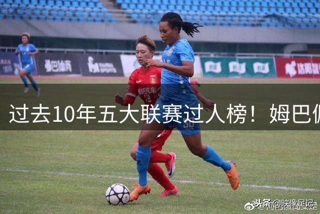 过去10年五大联赛过人榜！姆巴佩仅第四，前三都是谁？