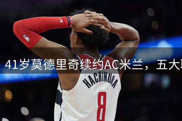 41岁莫德里奇续约AC米兰，五大联赛书写不老传奇