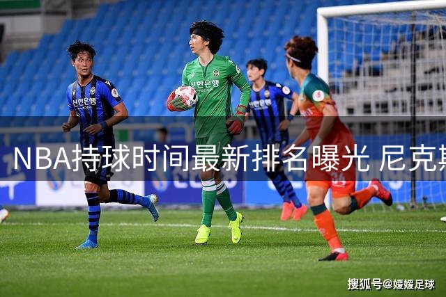 NBA持球时间最新排名曝光 尼克斯核心力压东契奇登顶